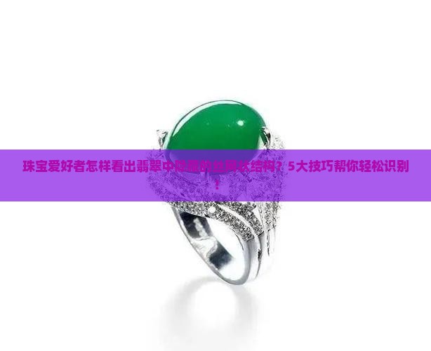 珠宝爱好者怎样看出翡翠中隐藏的丝网状结构？5大技巧帮你轻松识别！