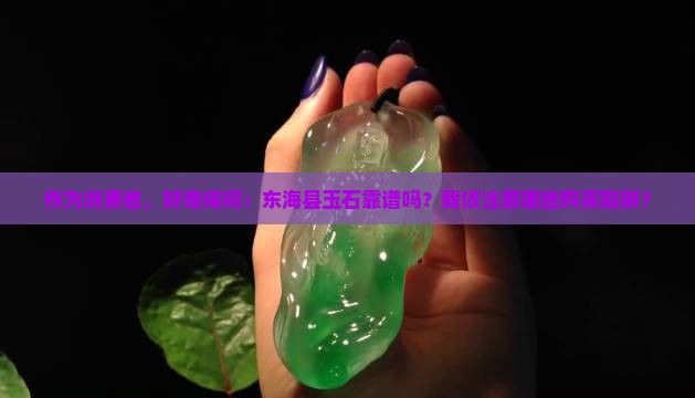 作为消费者，好奇询问：东海县玉石靠谱吗？我该注意哪些购买陷阱？