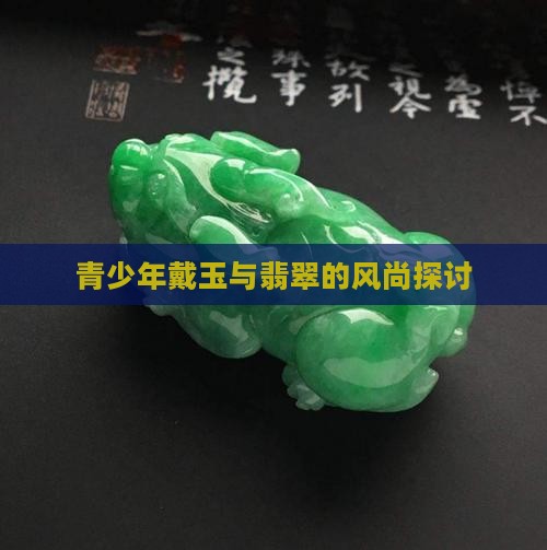 青少年戴玉与翡翠的风尚探讨