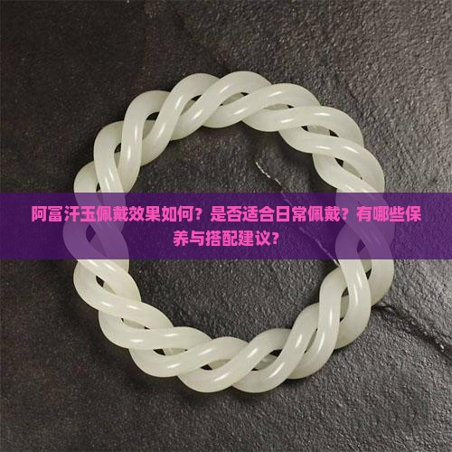 阿富汗玉佩戴效果如何？是否适合日常佩戴？有哪些保养与搭配建议？