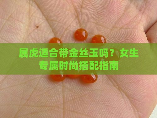 属虎适合带金丝玉吗？女生专属时尚搭配指南