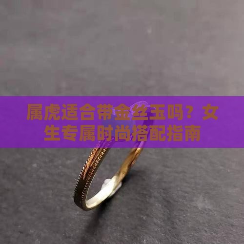 属虎适合带金丝玉吗？女生专属时尚搭配指南