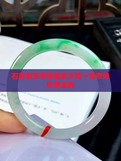 石英岩玉手镯值多少钱一克市场价格走势