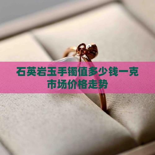 石英岩玉手镯值多少钱一克市场价格走势