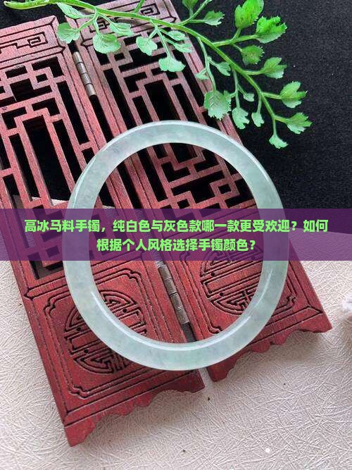 高冰马料手镯，纯白色与灰色款哪一款更受欢迎？如何根据个人风格选择手镯颜色？