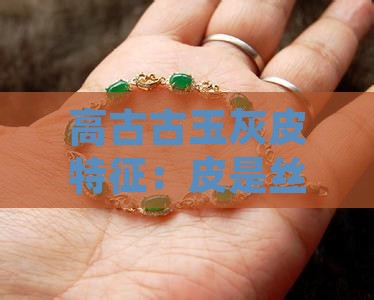 高古古玉灰皮特征：皮是丝状结构的奥秘解析