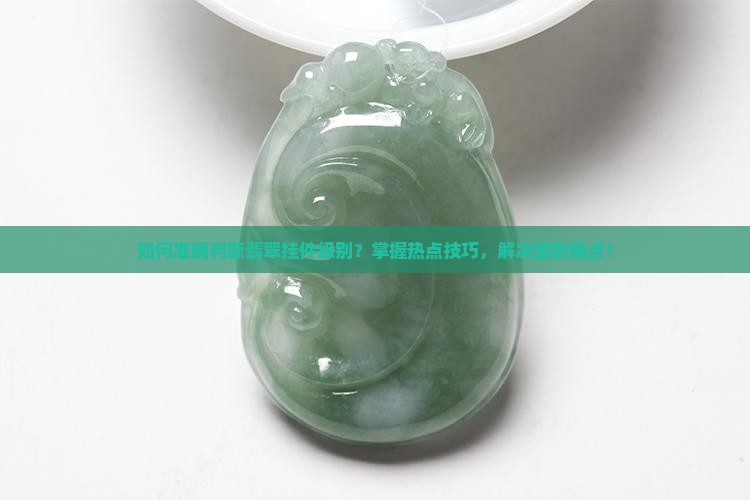 如何准确判断翡翠挂件级别？掌握热点技巧，解决鉴别痛点！