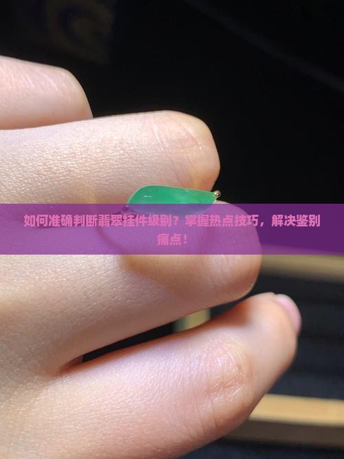 如何准确判断翡翠挂件级别？掌握热点技巧，解决鉴别痛点！