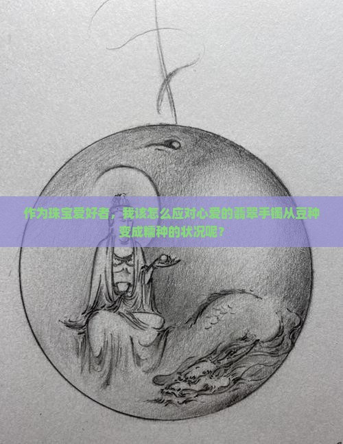 作为珠宝爱好者，我该怎么应对心爱的翡翠手镯从豆种变成糯种的状况呢？