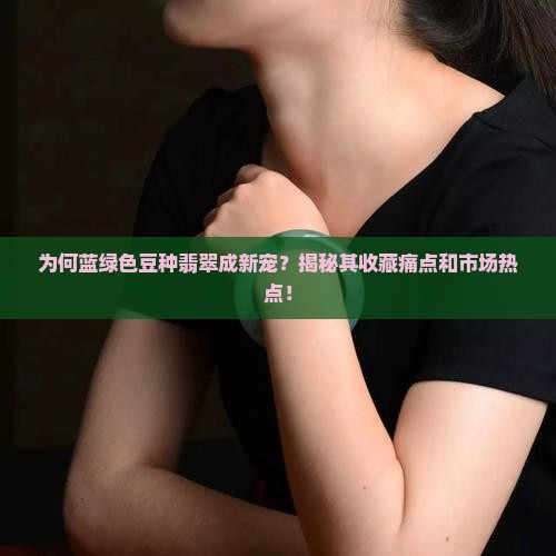 为何蓝绿色豆种翡翠成新宠？揭秘其收藏痛点和市场热点！