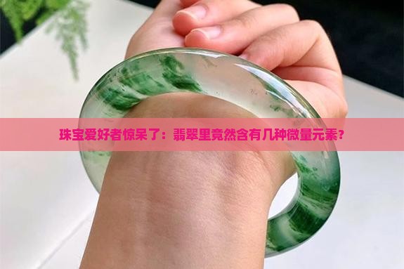 珠宝爱好者惊呆了：翡翠里竟然含有几种微量元素？