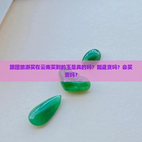跟团旅游买在云南买到的玉是真的吗？能退货吗？会买贵吗？