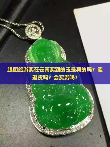 跟团旅游买在云南买到的玉是真的吗？能退货吗？会买贵吗？