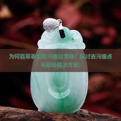 为何翡翠表面脏污难以清除？探讨去污痛点与最新解决方案！