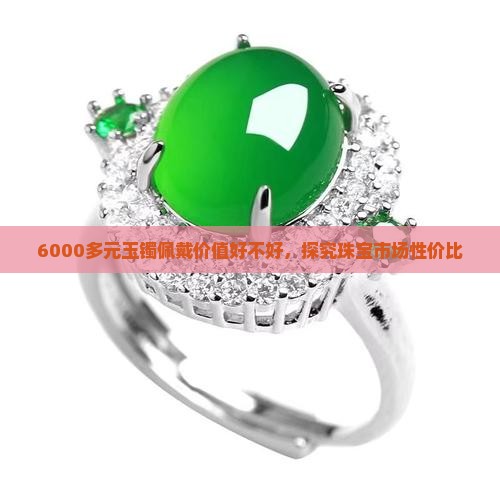 6000多元玉镯佩戴价值好不好，探究珠宝市场性价比