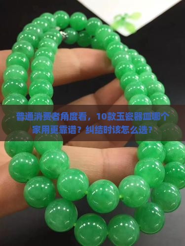 普通消费者角度看，10款玉瓷器皿哪个家用更靠谱？纠结时该怎么选？