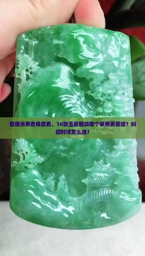 普通消费者角度看，10款玉瓷器皿哪个家用更靠谱？纠结时该怎么选？
