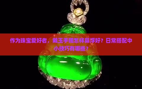 作为珠宝爱好者，戴玉手镯怎样算浮好？日常搭配中小技巧有哪些？