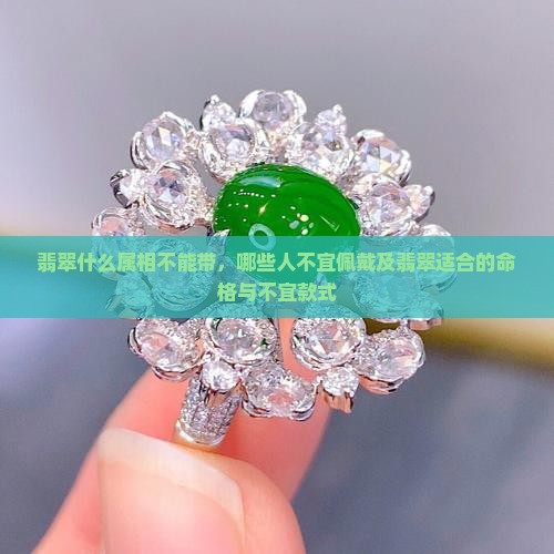 翡翠什么属相不能带，哪些人不宜佩戴及翡翠适合的命格与不宜款式