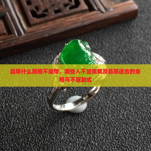 翡翠什么属相不能带，哪些人不宜佩戴及翡翠适合的命格与不宜款式