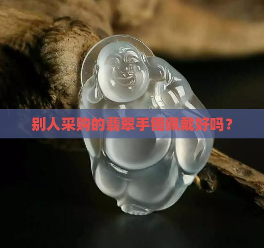别人采购的翡翠手镯佩戴好吗？
