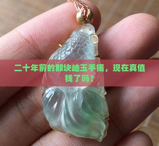 二十年前的那块岫玉手镯，现在真值钱了吗？