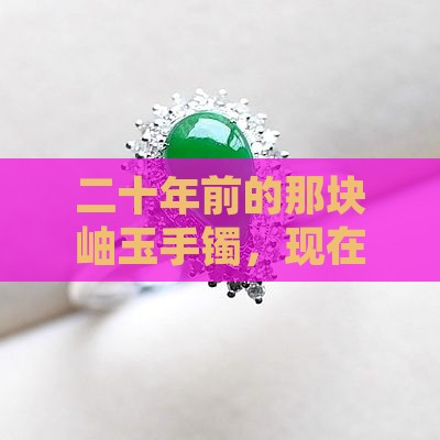 二十年前的那块岫玉手镯，现在真值钱了吗？