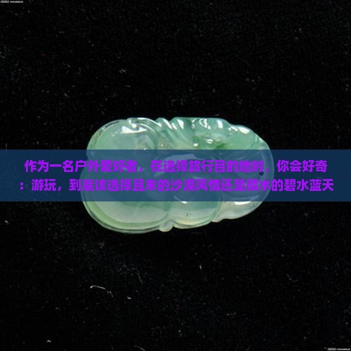 作为一名户外爱好者，在选择旅行目的地时，你会好奇：游玩，到底该选择且末的沙漠风情还是晴水的碧水蓝天下？