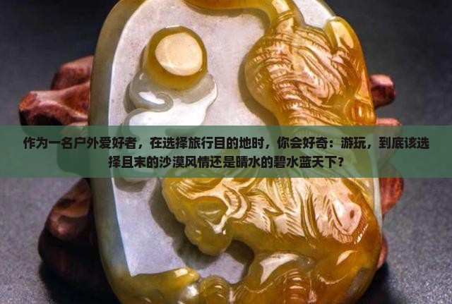 作为一名户外爱好者，在选择旅行目的地时，你会好奇：游玩，到底该选择且末的沙漠风情还是晴水的碧水蓝天下？