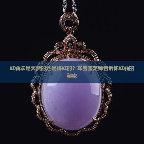 红翡翠是天然的还是烧红的？珠宝鉴定师告诉你红翡的秘密