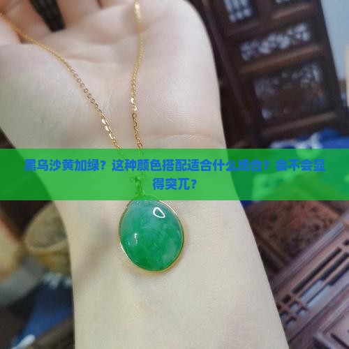 黑乌沙黄加绿？这种颜色搭配适合什么场合？会不会显得突兀？