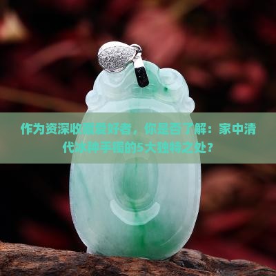 作为资深收藏爱好者，你是否了解：家中清代冰种手镯的5大独特之处？