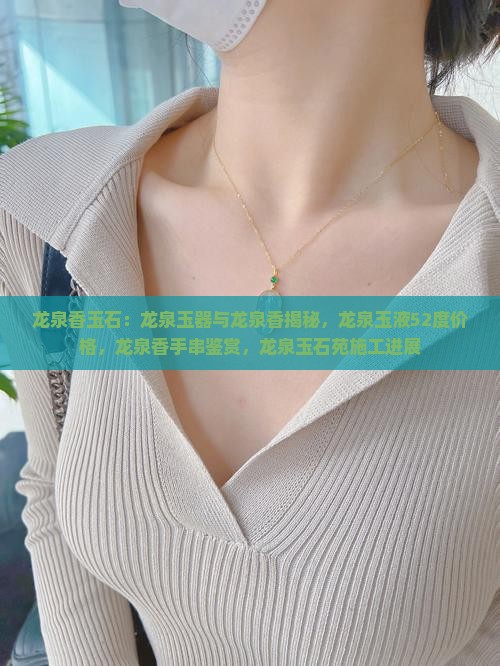 龙泉香玉石：龙泉玉器与龙泉香揭秘，龙泉玉液52度价格，龙泉香手串鉴赏，龙泉玉石苑施工进展