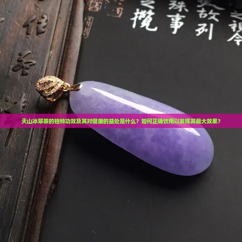 天山冰翠茶的独特功效及其对健康的益处是什么？如何正确饮用以发挥其最大效果？