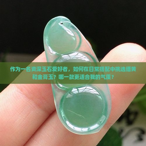 作为一名资深玉石爱好者，如何在日常搭配中挑选缅黄和金膏玉？哪一款更适合我的气质？