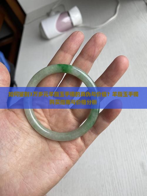 如何鉴别3万多元羊脂玉手镯的真伪与价值？羊脂玉手镯购买指南与价格分析