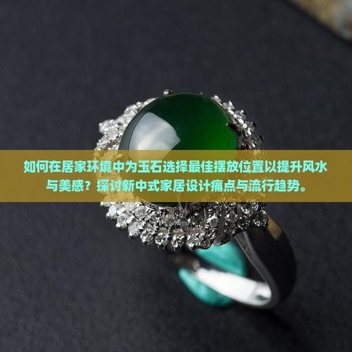 如何在居家环境中为玉石选择最佳摆放位置以提升风水与美感？探讨新中式家居设计痛点与流行趋势。