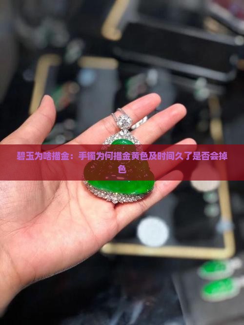 碧玉为啥描金：手镯为何描金黄色及时间久了是否会掉色