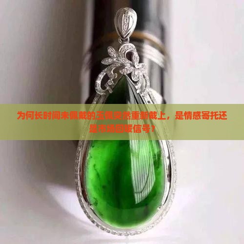 为何长时间未佩戴的玉佩突然重新戴上，是情感寄托还是市场回暖信号？