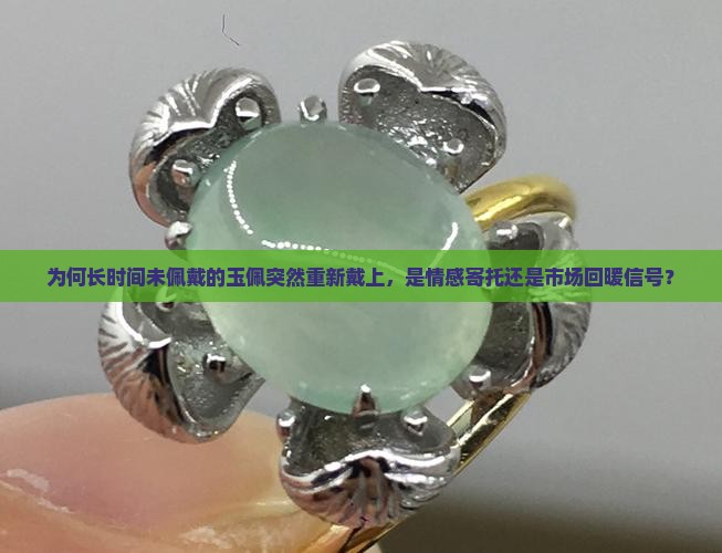 为何长时间未佩戴的玉佩突然重新戴上，是情感寄托还是市场回暖信号？