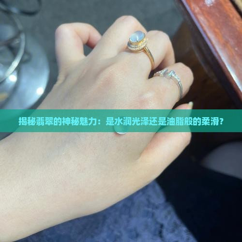 揭秘翡翠的神秘魅力：是水润光泽还是油脂般的柔滑？