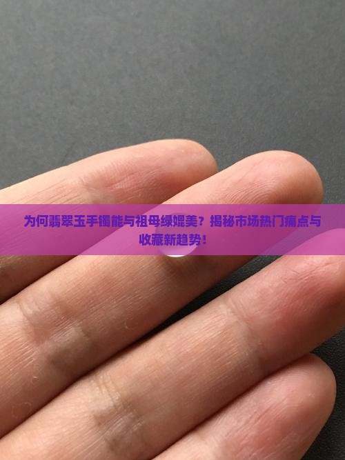 为何翡翠玉手镯能与祖母绿媲美？揭秘市场热门痛点与收藏新趋势！