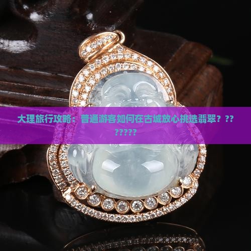 大理旅行攻略：普通游客如何在古城放心挑选翡翠？???????