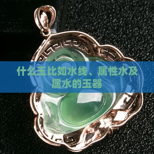 什么玉比如水线、属性水及属水的玉器