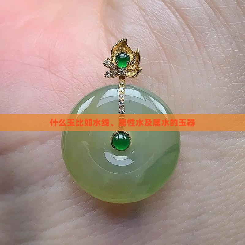 什么玉比如水线、属性水及属水的玉器