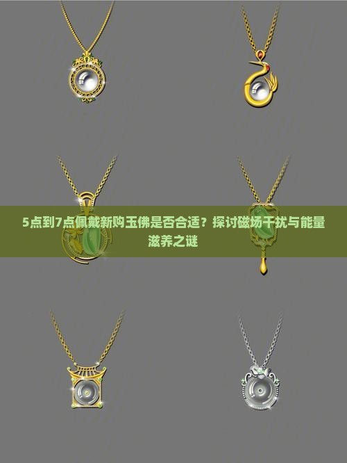 5点到7点佩戴新购玉佛是否合适？探讨磁场干扰与能量滋养之谜