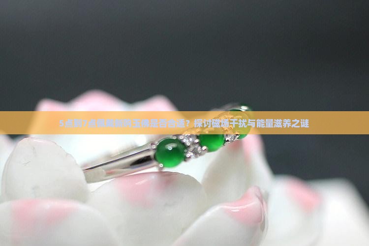 5点到7点佩戴新购玉佛是否合适？探讨磁场干扰与能量滋养之谜