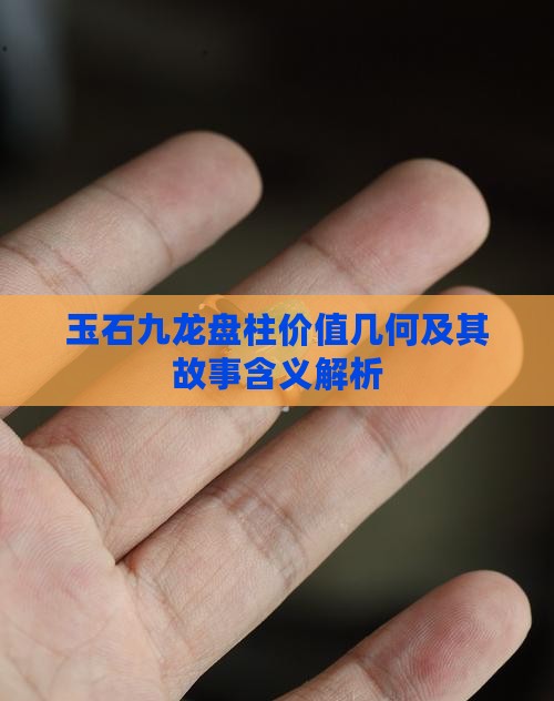 玉石九龙盘柱价值几何及其故事含义解析
