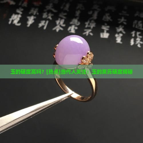 玉的硬度高吗？[热点]当代人关注：玉的莫氏硬度揭秘