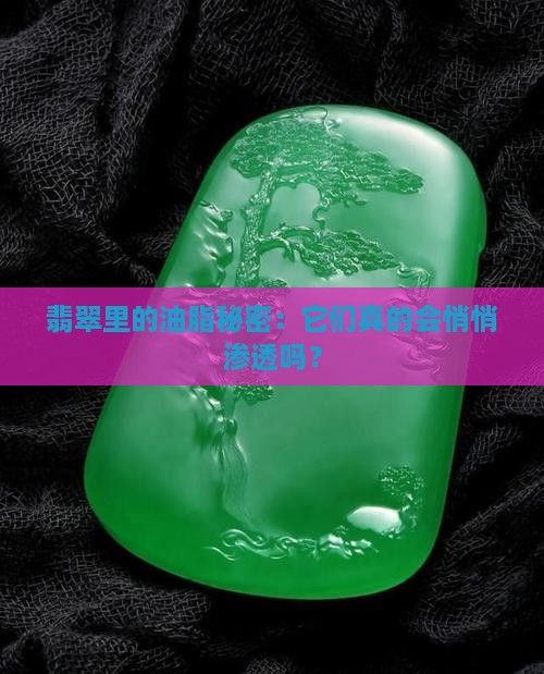 翡翠里的油脂秘密：它们真的会悄悄渗透吗？